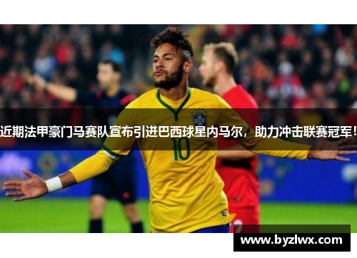 近期法甲豪门马赛队宣布引进巴西球星内马尔，助力冲击联赛冠军！