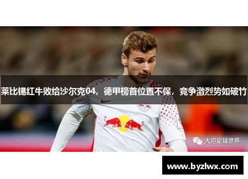 莱比锡红牛败给沙尔克04，德甲榜首位置不保，竞争激烈势如破竹