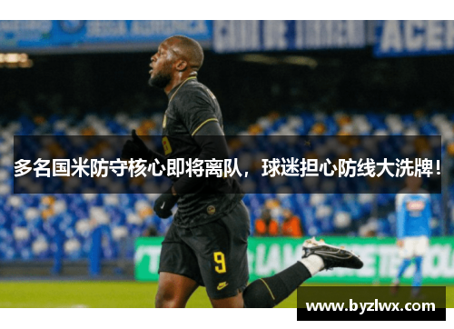 多名国米防守核心即将离队，球迷担心防线大洗牌！