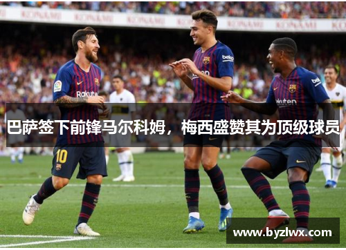 巴萨签下前锋马尔科姆，梅西盛赞其为顶级球员