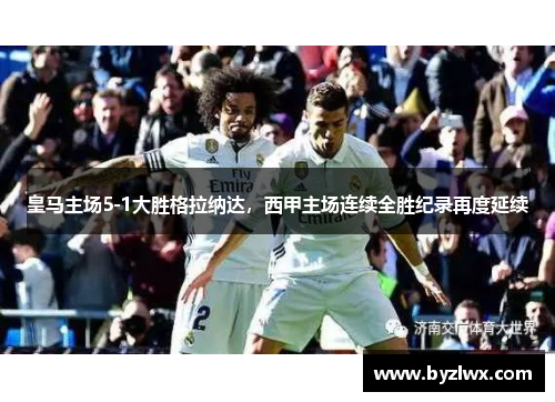 皇马主场5-1大胜格拉纳达，西甲主场连续全胜纪录再度延续