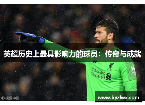 英超历史上最具影响力的球员：传奇与成就