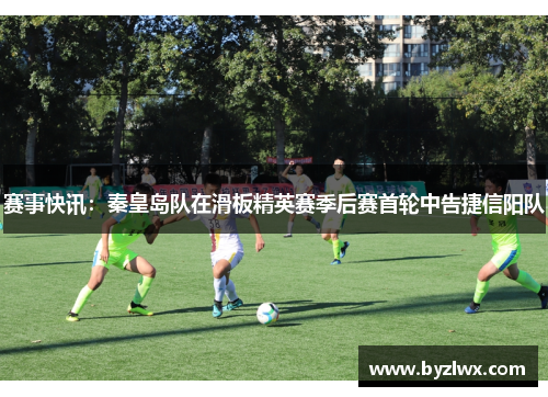 赛事快讯：秦皇岛队在滑板精英赛季后赛首轮中告捷信阳队