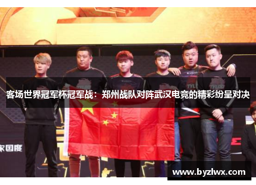 客场世界冠军杯冠军战：郑州战队对阵武汉电竞的精彩纷呈对决