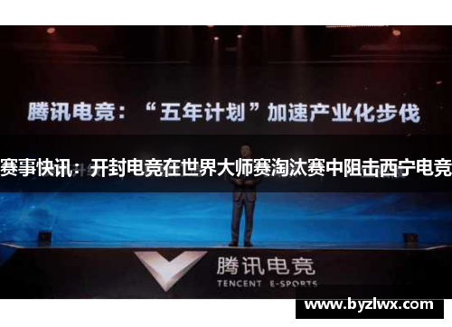 赛事快讯：开封电竞在世界大师赛淘汰赛中阻击西宁电竞