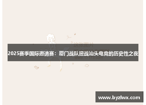 2025赛季国际邀请赛：厦门战队迎战汕头电竞的历史性之夜