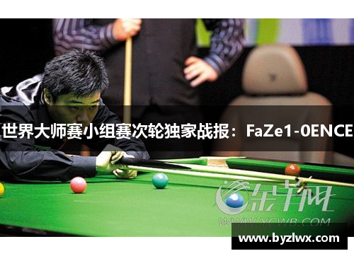 世界大师赛小组赛次轮独家战报：FaZe1-0ENCE