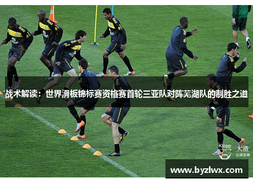 战术解读：世界滑板锦标赛资格赛首轮三亚队对阵芜湖队的制胜之道