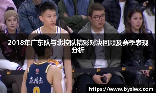 2018年广东队与北控队精彩对决回顾及赛季表现分析