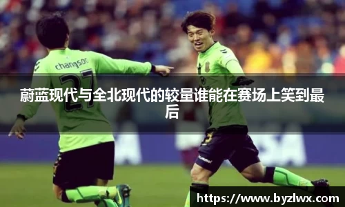蔚蓝现代与全北现代的较量谁能在赛场上笑到最后